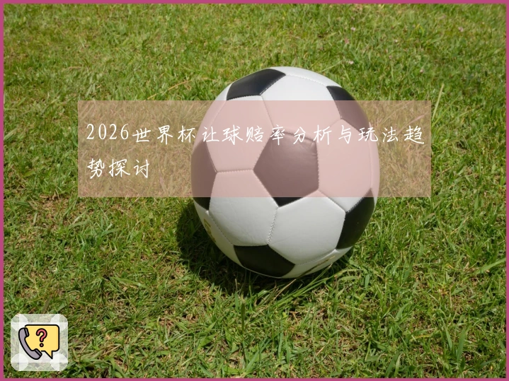 2026世界杯让球赔率分析与玩法趋势探讨