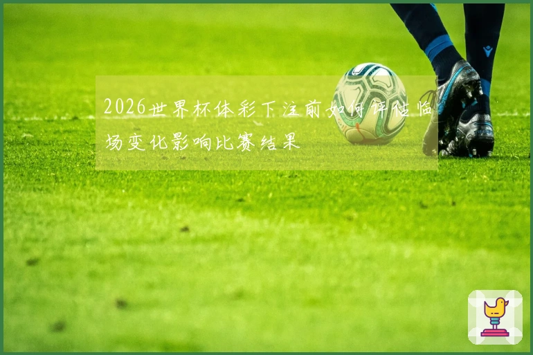 2026世界杯体彩下注前如何评估临场变化影响比赛结果