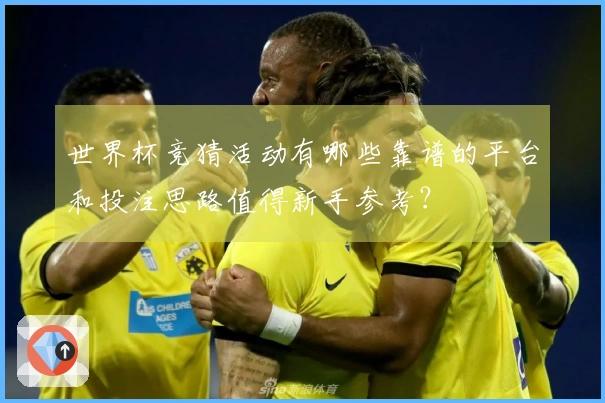 世界杯竞猜活动有哪些靠谱的平台和投注思路值得新手参考？