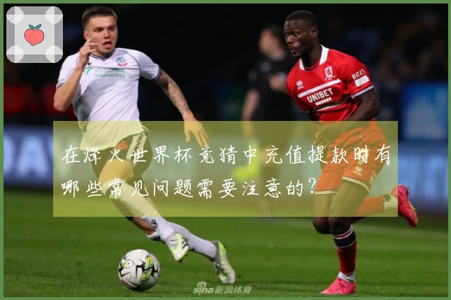在烽火世界杯竞猜中充值提款时有哪些常见问题需要注意的？