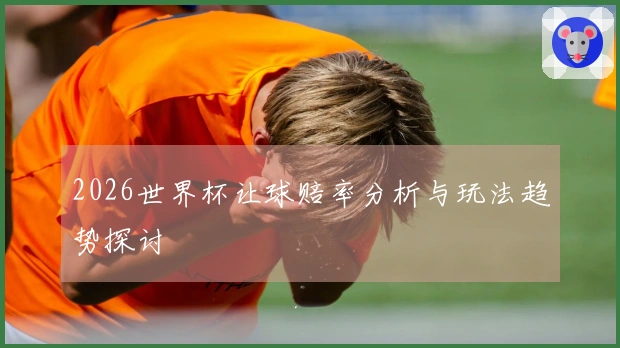 2026世界杯让球赔率分析与玩法趋势探讨
