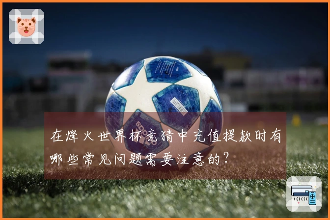 在烽火世界杯竞猜中充值提款时有哪些常见问题需要注意的？