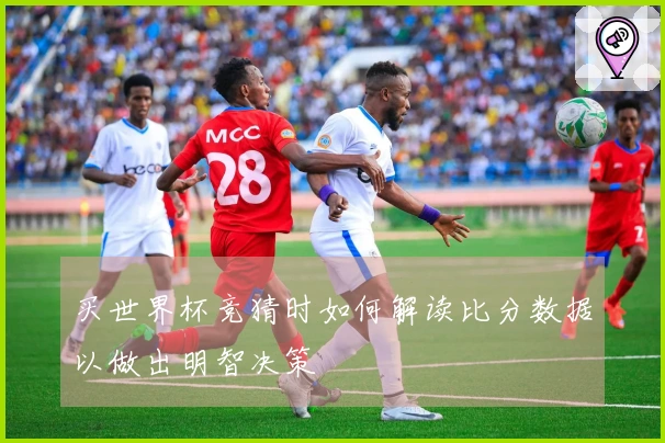 买世界杯竞猜时如何解读比分数据以做出明智决策