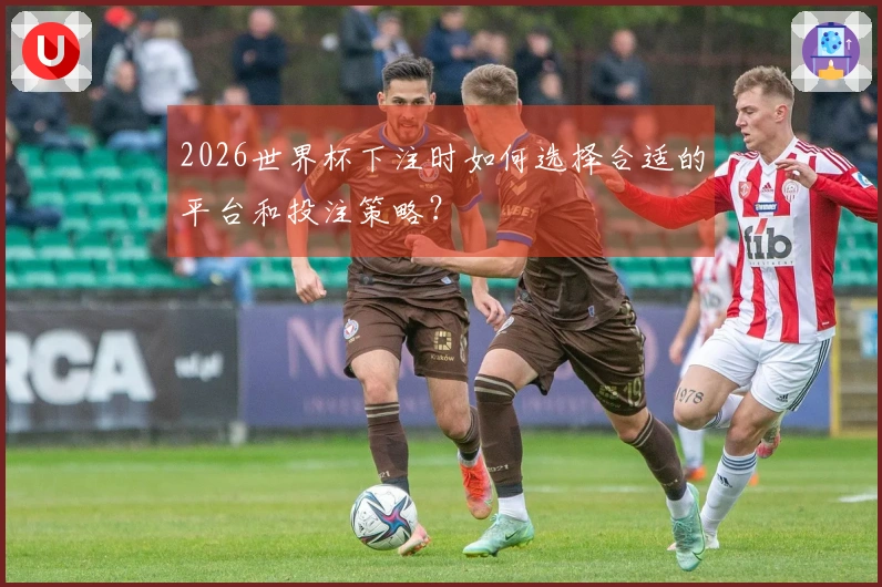 2026世界杯下注时如何选择合适的平台和投注策略？